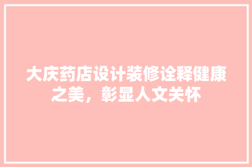 大庆药店设计装修诠释健康之美，彰显人文关怀