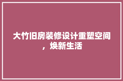 大竹旧房装修设计重塑空间，焕新生活