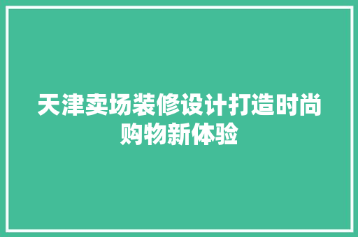 天津卖场装修设计打造时尚购物新体验