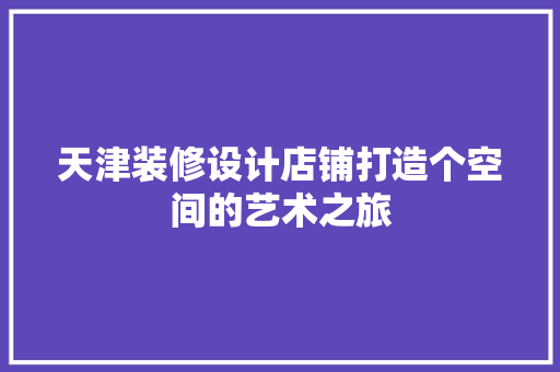 天津装修设计店铺打造个空间的艺术之旅