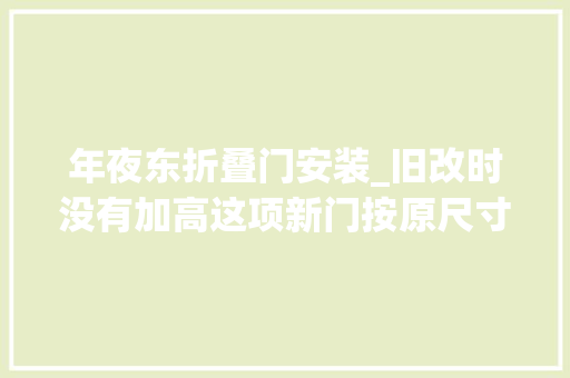 年夜东折叠门安装_旧改时没有加高这项新门按原尺寸更换