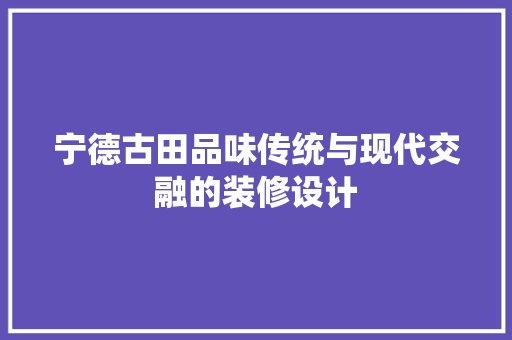 宁德古田品味传统与现代交融的装修设计