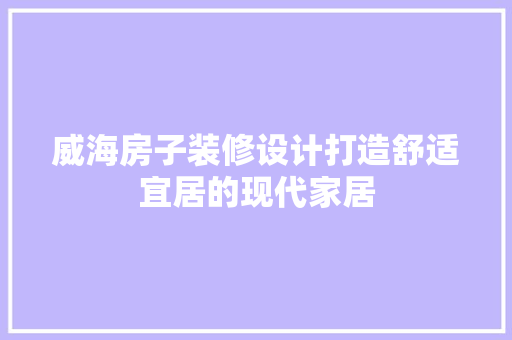 威海房子装修设计打造舒适宜居的现代家居