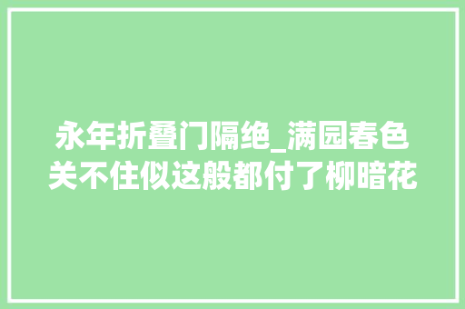 永年折叠门隔绝_满园春色关不住似这般都付了柳暗花明