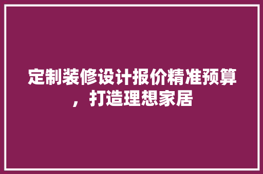 定制装修设计报价精准预算，打造理想家居