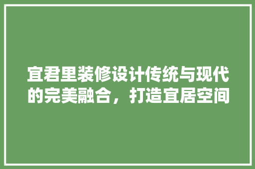 宜君里装修设计传统与现代的完美融合，打造宜居空间