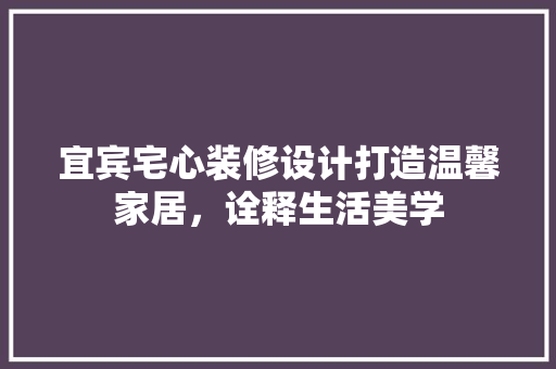 宜宾宅心装修设计打造温馨家居，诠释生活美学