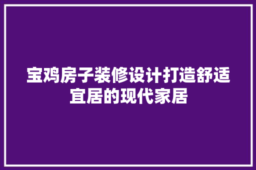 宝鸡房子装修设计打造舒适宜居的现代家居