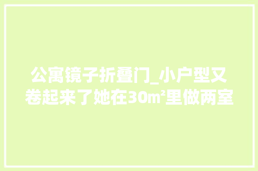 公寓镜子折叠门_小户型又卷起来了她在30㎡里做两室两厅老破小的逆袭真好看
