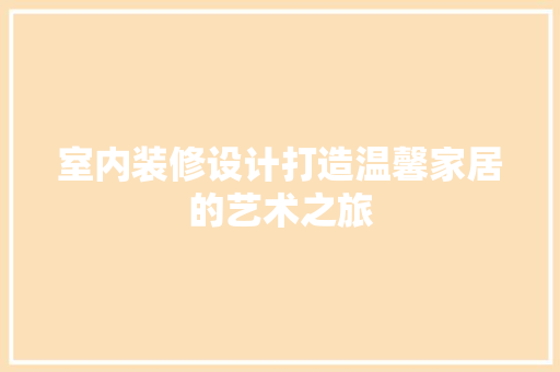 室内装修设计打造温馨家居的艺术之旅