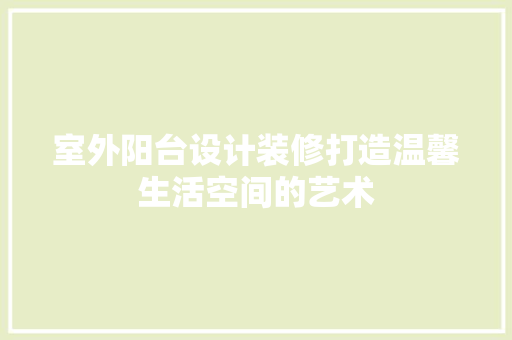 室外阳台设计装修打造温馨生活空间的艺术