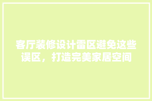 客厅装修设计雷区避免这些误区，打造完美家居空间