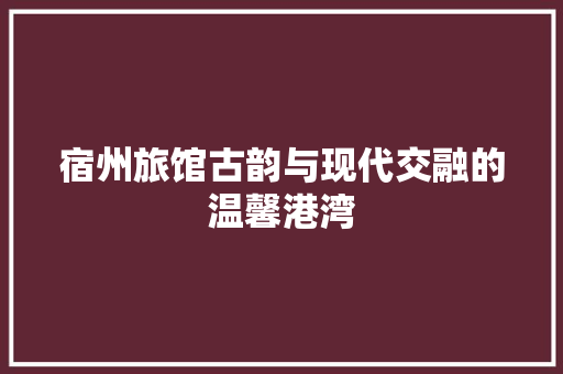 宿州旅馆古韵与现代交融的温馨港湾