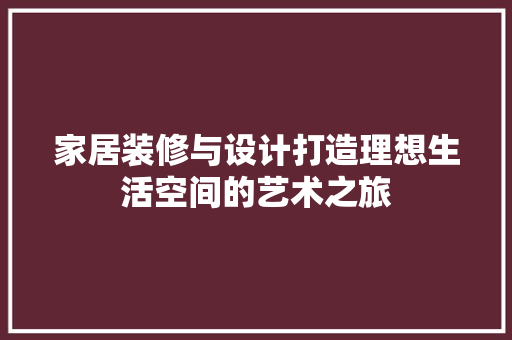 家居装修与设计打造理想生活空间的艺术之旅