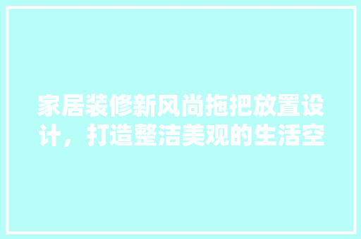 家居装修新风尚拖把放置设计，打造整洁美观的生活空间
