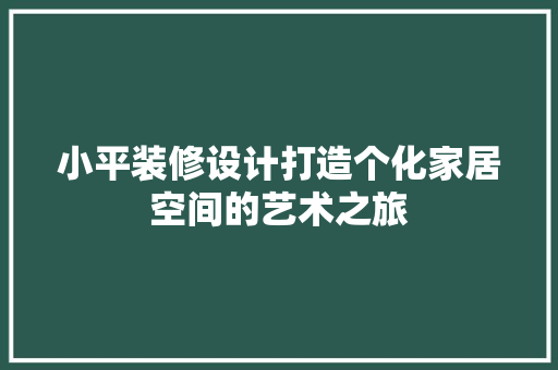 小平装修设计打造个化家居空间的艺术之旅