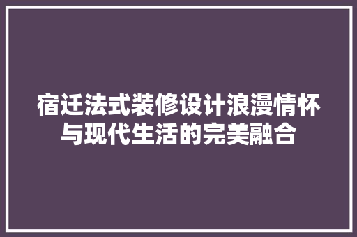 宿迁法式装修设计浪漫情怀与现代生活的完美融合