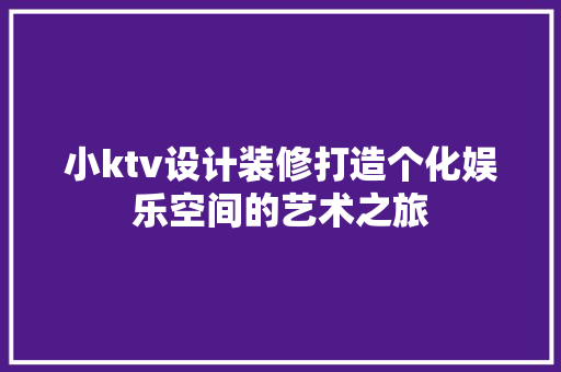小ktv设计装修打造个化娱乐空间的艺术之旅