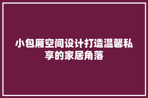 小包厢空间设计打造温馨私享的家居角落