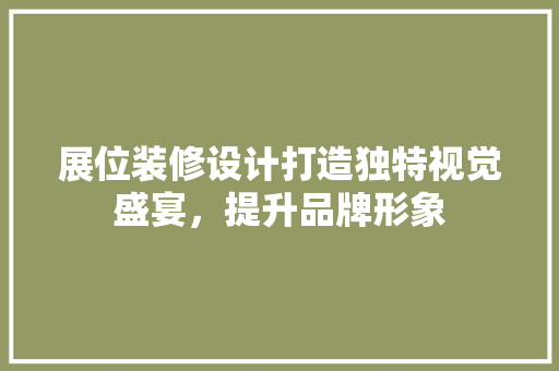 展位装修设计打造独特视觉盛宴，提升品牌形象