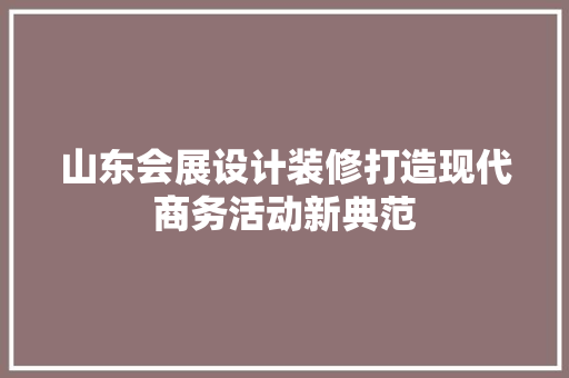 山东会展设计装修打造现代商务活动新典范