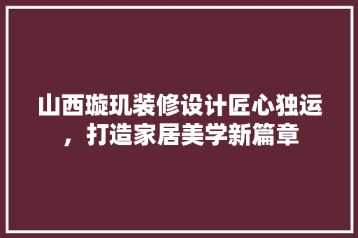 山西璇玑装修设计匠心独运，打造家居美学新篇章