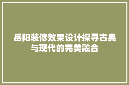 岳阳装修效果设计探寻古典与现代的完美融合