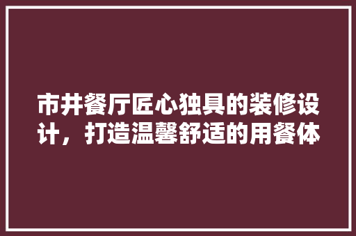 市井餐厅匠心独具的装修设计，打造温馨舒适的用餐体验