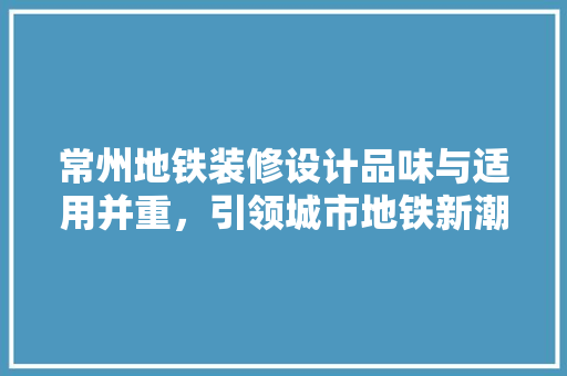 常州地铁装修设计品味与适用并重，引领城市地铁新潮流
