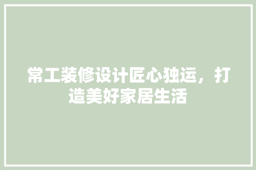 常工装修设计匠心独运，打造美好家居生活