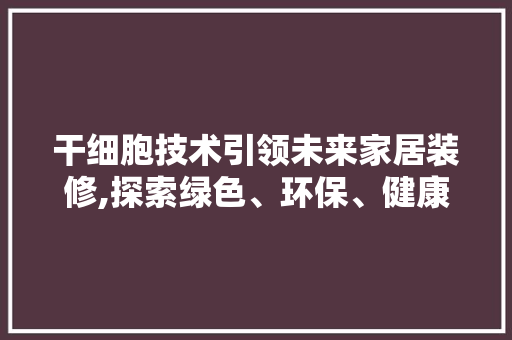 干细胞技术引领未来家居装修,探索绿色、环保、健康的新趋势