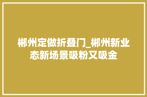 郴州定做折叠门_郴州新业态新场景吸粉又吸金