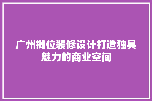 广州摊位装修设计打造独具魅力的商业空间