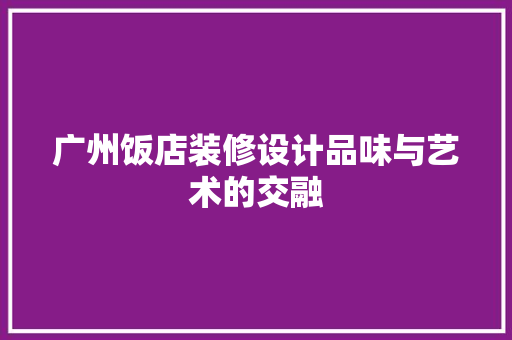 广州饭店装修设计品味与艺术的交融