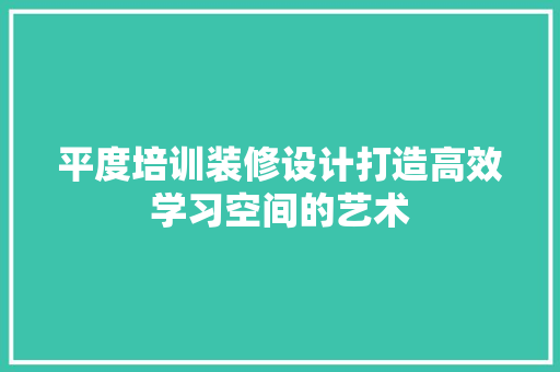 平度培训装修设计打造高效学习空间的艺术