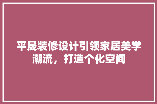 平晟装修设计引领家居美学潮流，打造个化空间