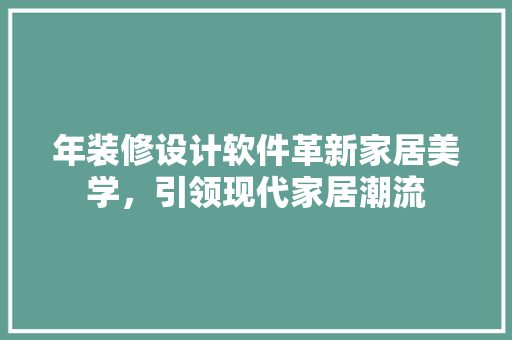 年装修设计软件革新家居美学，引领现代家居潮流