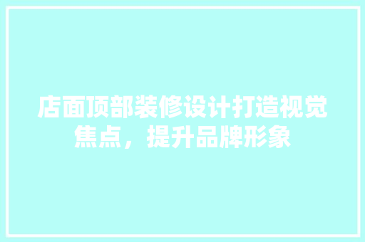 店面顶部装修设计打造视觉焦点，提升品牌形象
