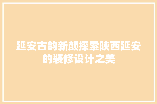 延安古韵新颜探索陕西延安的装修设计之美