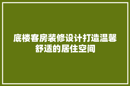 底楼客房装修设计打造温馨舒适的居住空间