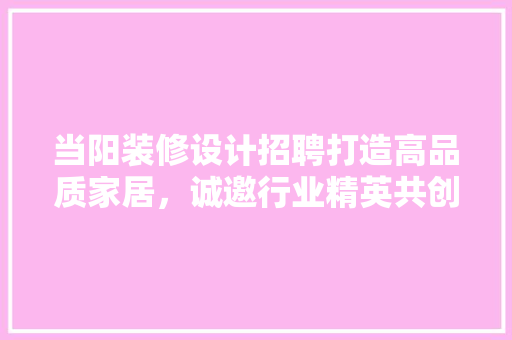 当阳装修设计招聘打造高品质家居，诚邀行业精英共创美好未来