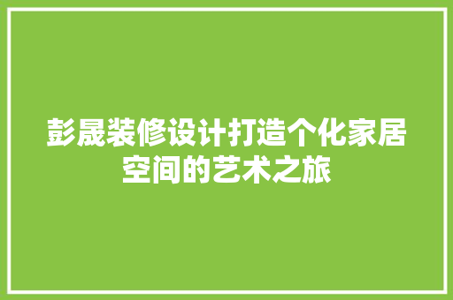 彭晟装修设计打造个化家居空间的艺术之旅