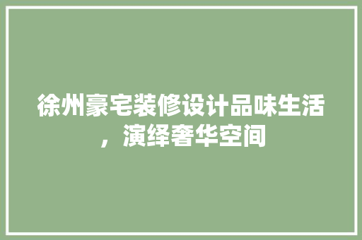 徐州豪宅装修设计品味生活，演绎奢华空间