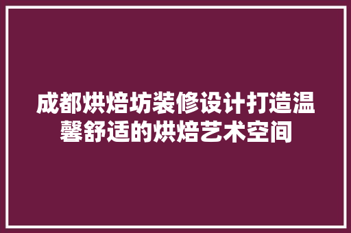 成都烘焙坊装修设计打造温馨舒适的烘焙艺术空间
