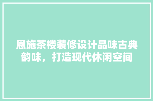 恩施茶楼装修设计品味古典韵味，打造现代休闲空间