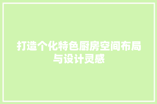 打造个化特色厨房空间布局与设计灵感