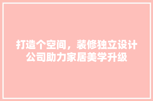 打造个空间，装修独立设计公司助力家居美学升级