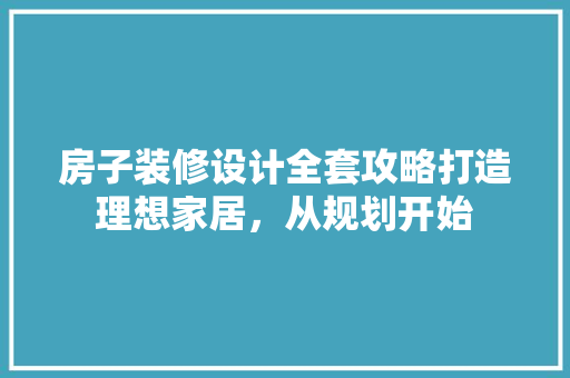 房子装修设计全套攻略打造理想家居，从规划开始