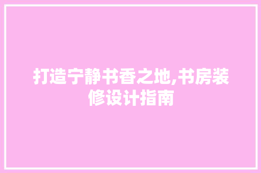 打造宁静书香之地,书房装修设计指南