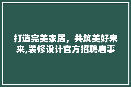 打造完美家居，共筑美好未来,装修设计官方招聘启事
